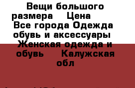 Вещи большого размера  › Цена ­ 200 - Все города Одежда, обувь и аксессуары » Женская одежда и обувь   . Калужская обл.